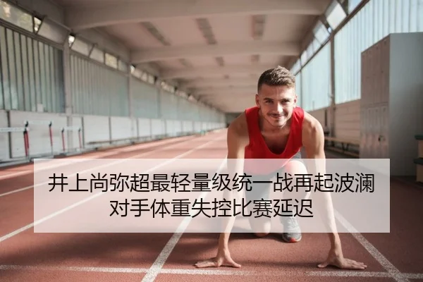 井上尚弥超最轻量级统一战再起波澜 对手体重失控比赛延迟